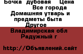 Бочка  дубовая  › Цена ­ 4 600 - Все города Домашняя утварь и предметы быта » Другое   . Владимирская обл.,Радужный г.